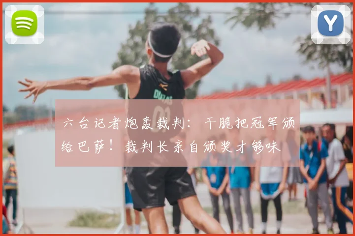 六台记者炮轰裁判:干脆把冠军颁给巴萨!裁判长亲自颁奖才够味