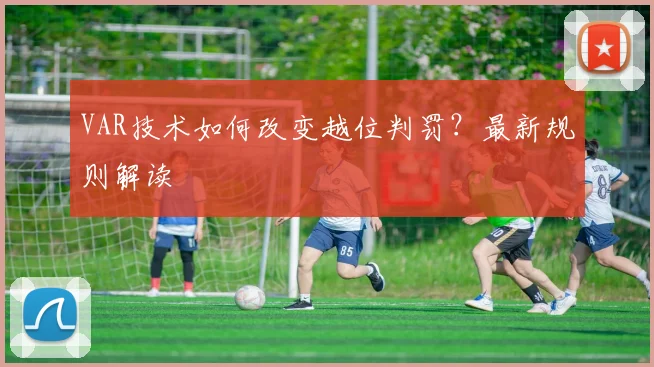 VAR技术如何改变越位判罚?最新规则解读
