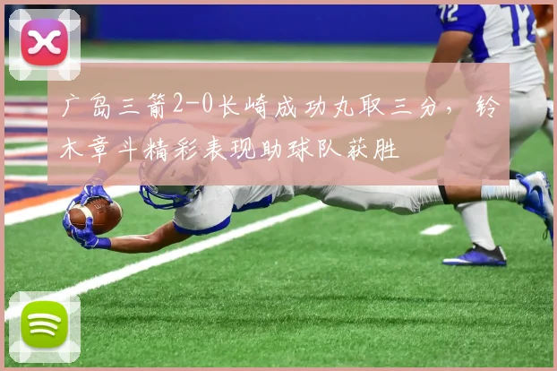 广岛三箭2-0长崎成功丸取三分，铃木章斗精彩表现助球队获胜