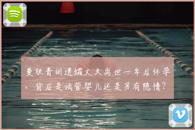 曼联青训遗孀丈夫离世一年后怀孕,背后是试管婴儿还是另有隐情?继承权与情感解读