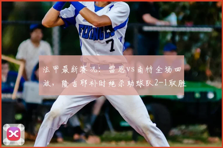 法甲最新赛况:雷恩vs南特全场回放,隆吉耶补时绝杀助球队2-1取胜,附2026赛季积分排名分析
