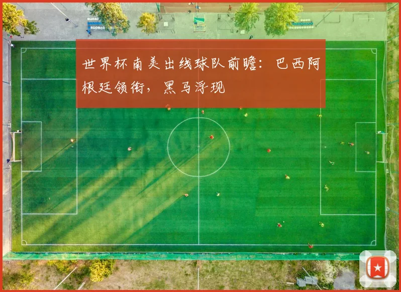 世界杯南美出线球队前瞻:巴西阿根廷领衔,黑马浮现