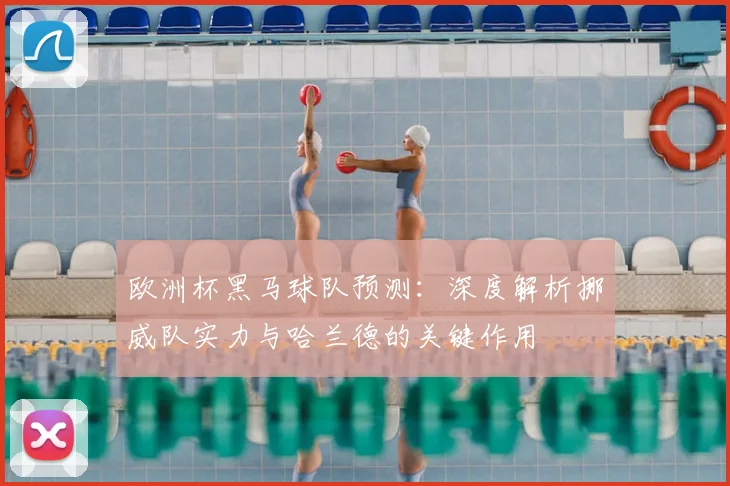 欧洲杯黑马球队预测:深度解析挪威队实力与哈兰德的关键作用