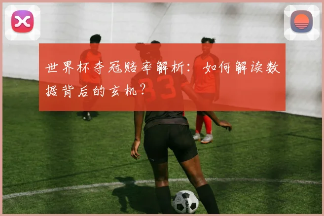 世界杯夺冠赔率解析:如何解读数据背后的玄机?
