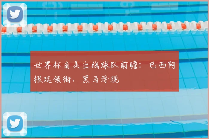 世界杯南美出线球队前瞻:巴西阿根廷领衔,黑马浮现