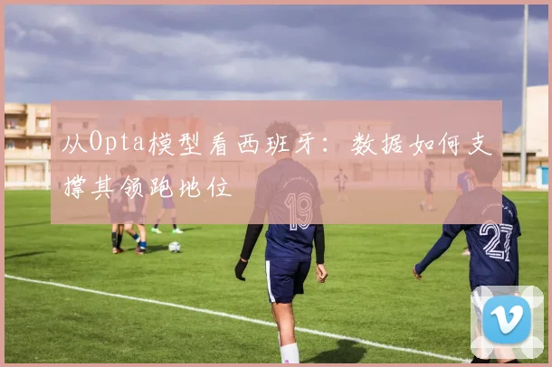从Opta模型看西班牙:数据如何支撑其领跑地位