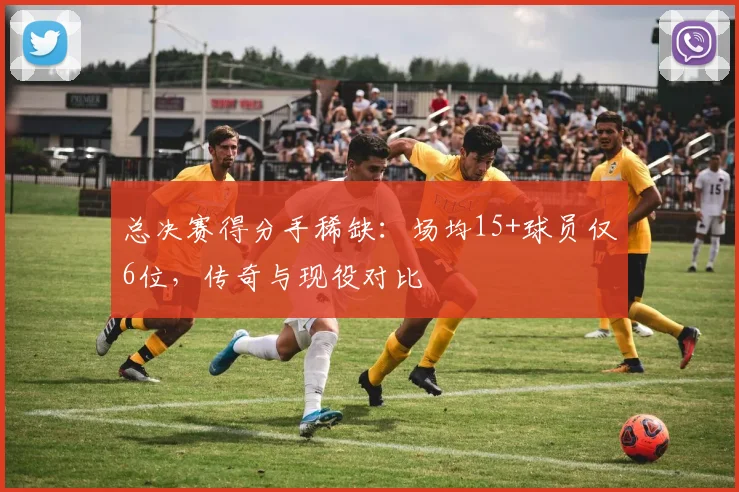 总决赛得分手稀缺:场均15+球员仅6位,传奇与现役对比